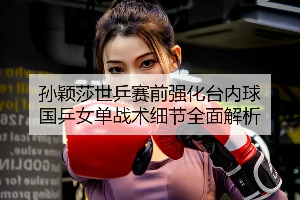 孙颖莎世乒赛前强化台内球 国乒女单战术细节全面解析 | BIWEISPORTSt